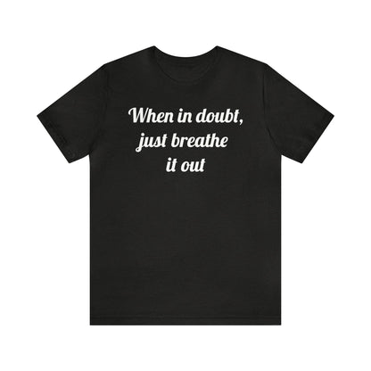 When in doubt, just breathe it out T-Shirt